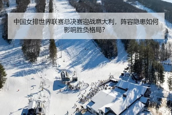 中国女排世界联赛总决赛迎战意大利，阵容隐患如何影响胜负格局？