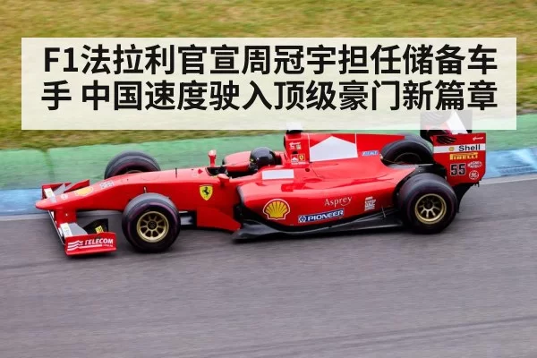 F1法拉利官宣周冠宇担任储备车手 中国速度驶入顶级豪门新篇章