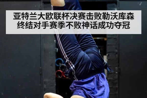 亚特兰大欧联杯决赛击败勒沃库森终结对手赛季不败神话成功夺冠