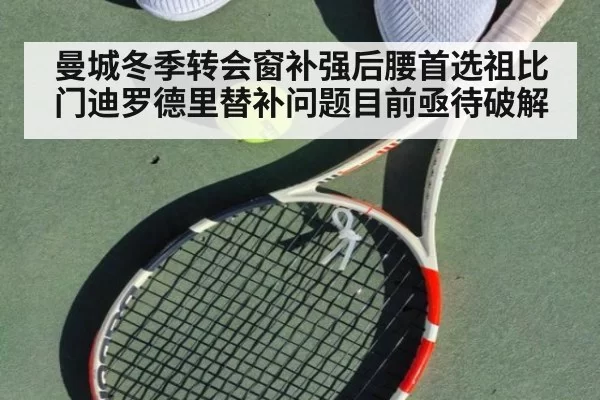 曼城冬季转会窗补强后腰首选祖比门迪罗德里替补问题目前亟待破解