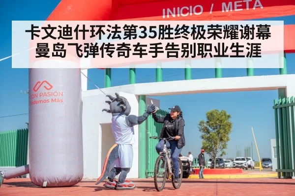 卡文迪什环法第35胜终极荣耀谢幕 曼岛飞弹传奇车手告别职业生涯