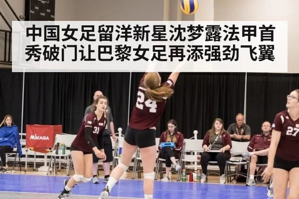 中国女足留洋新星沈梦露法甲首秀破门让巴黎女足再添强劲飞翼