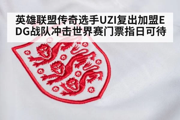 英雄联盟传奇选手UZI复出加盟EDG战队冲击世界赛门票指日可待