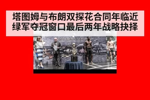 塔图姆与布朗双探花合同年临近 绿军夺冠窗口最后两年战略抉择
