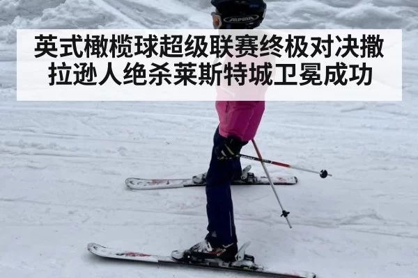 英式橄榄球超级联赛终极对决撒拉逊人绝杀莱斯特城卫冕成功