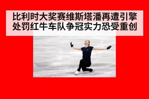 比利时大奖赛维斯塔潘再遭引擎处罚红牛车队争冠实力恐受重创