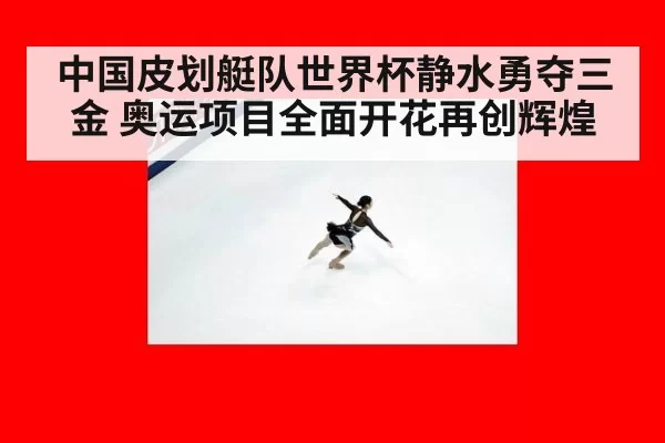中国皮划艇队世界杯静水勇夺三金 奥运项目全面开花再创辉煌
