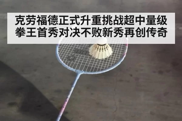 克劳福德正式升重挑战超中量级拳王首秀对决不败新秀再创传奇