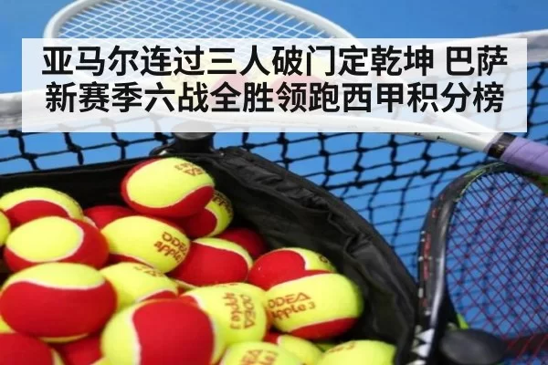 亚马尔连过三人破门定乾坤 巴萨新赛季六战全胜领跑西甲积分榜