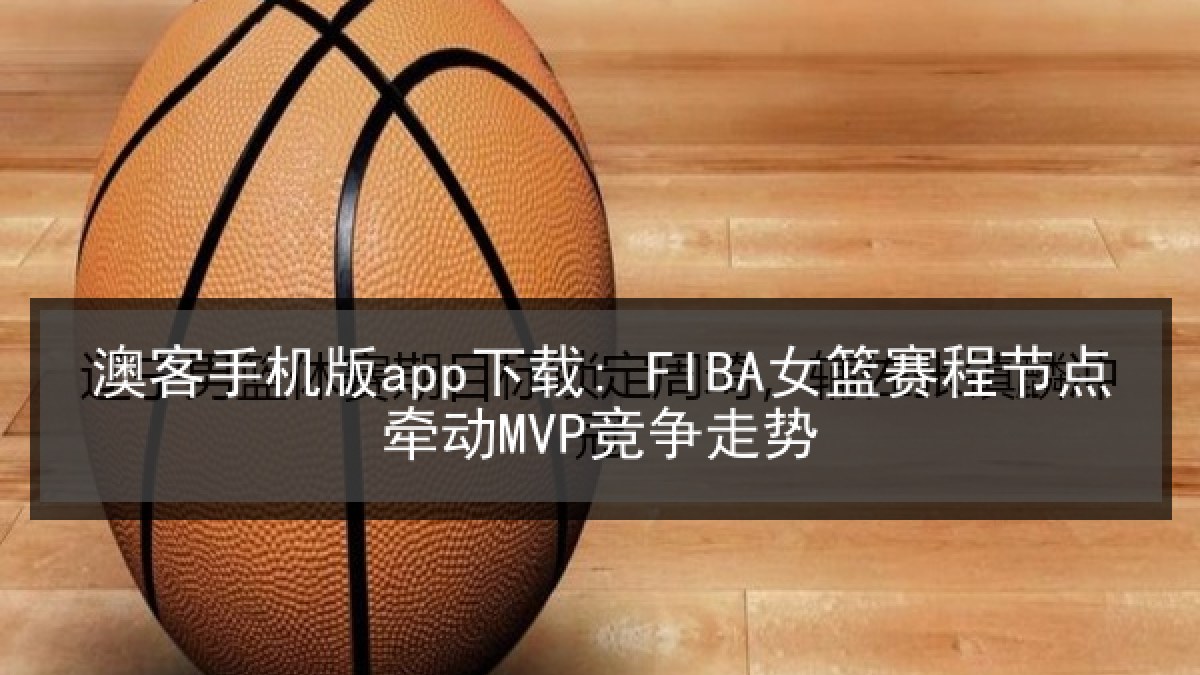 澳客手机版app下载: FIBA女篮赛程节点牵动MVP竞争走势 澳客手机版app下载: FIBA女篮赛程节点牵动MVP竞争走势