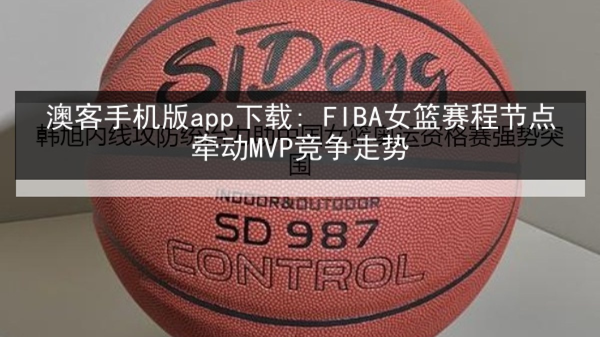 澳客手机版app下载: FIBA女篮赛程节点牵动MVP竞争走势