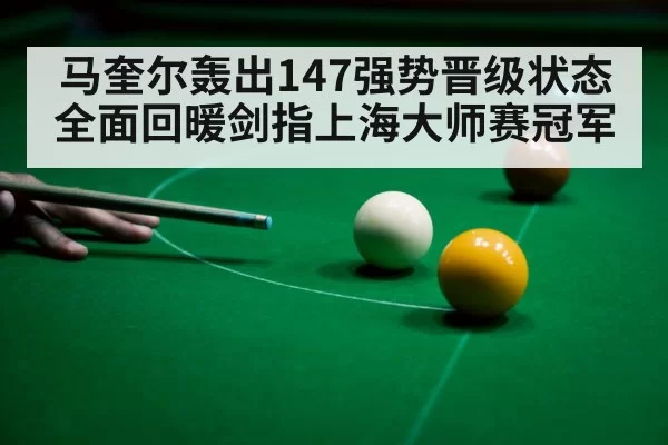 马奎尔轰出147强势晋级状态全面回暖剑指上海大师赛冠军