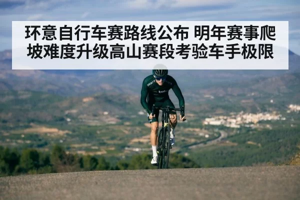环意自行车赛路线公布 明年赛事爬坡难度升级高山赛段考验车手极限