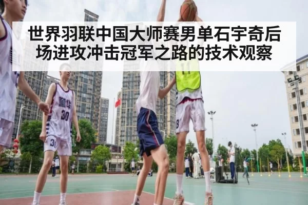 世界羽联中国大师赛男单石宇奇后场进攻冲击冠军之路的技术观察