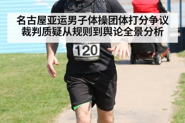名古屋亚运男子体操团体打分争议裁判质疑从规则到舆论全景分析