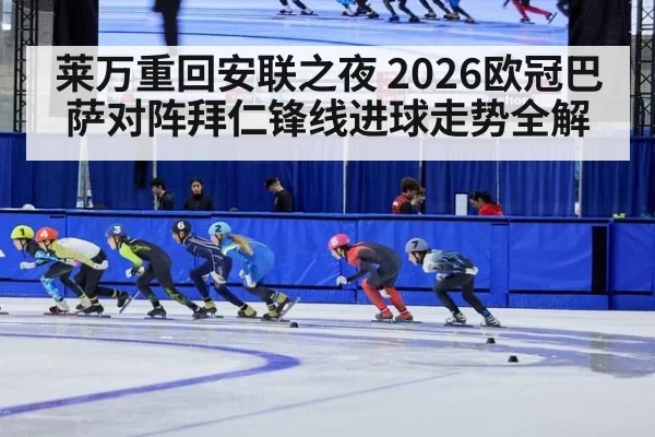 莱万重回安联之夜 2026欧冠巴萨对阵拜仁锋线进球走势全解